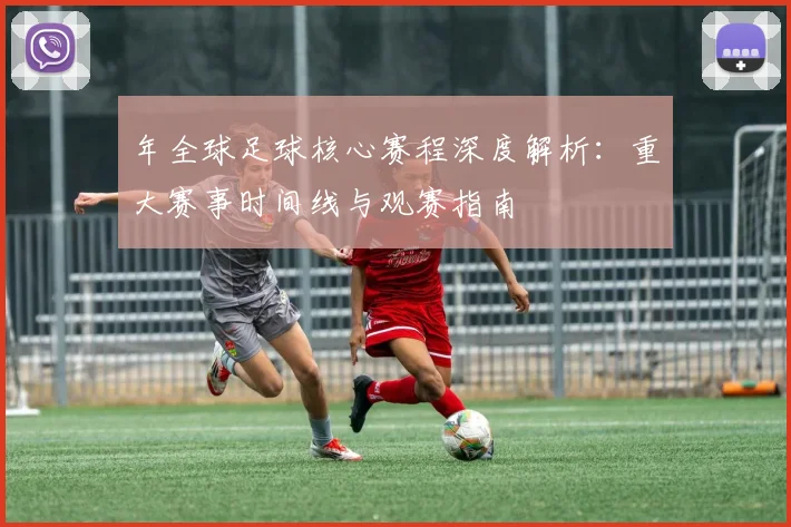 年全球足球核心赛程深度解析：重大赛事时间线与观赛指南