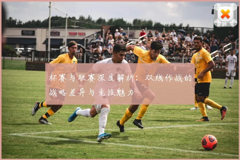 杯赛与联赛深度解析：双线作战的战略差异与竞技魅力
