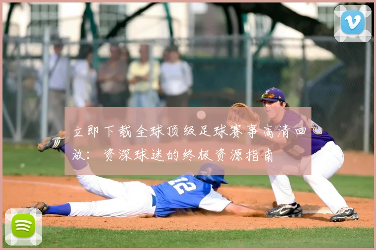 立即下载全球顶级足球赛事高清回放:资深球迷的终极资源指南