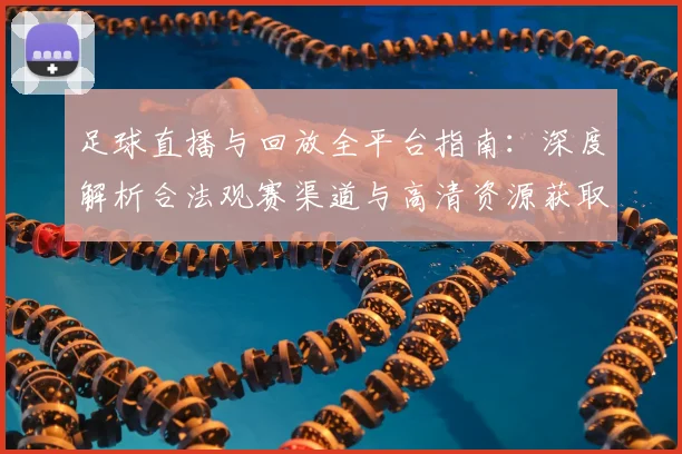 足球直播与回放全平台指南：深度解析合法观赛渠道与高清资源获取
