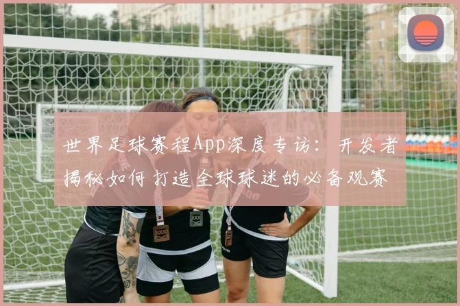 世界足球赛程App深度专访：开发者揭秘如何打造全球球迷的必备观赛神器