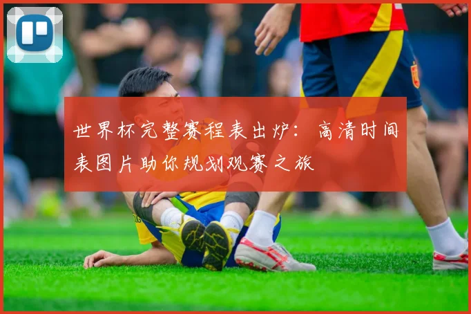 世界杯完整赛程表出炉：高清时间表图片助你规划观赛之旅