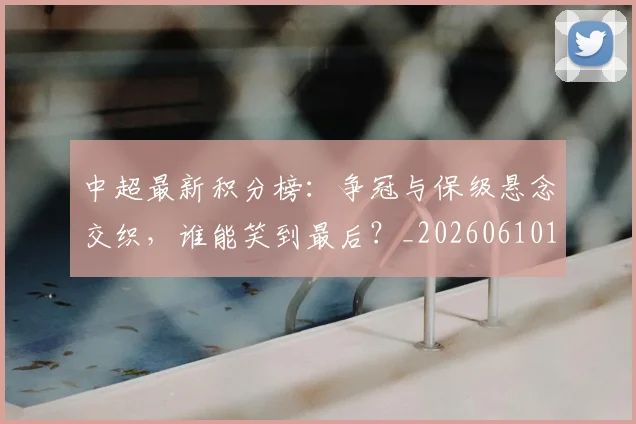 中超最新积分榜：争冠与保级悬念交织，谁能笑到最后？_20260610190415