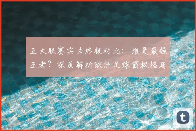 五大联赛实力终极对比：谁是最强王者？深度解析欧洲足球霸权格局