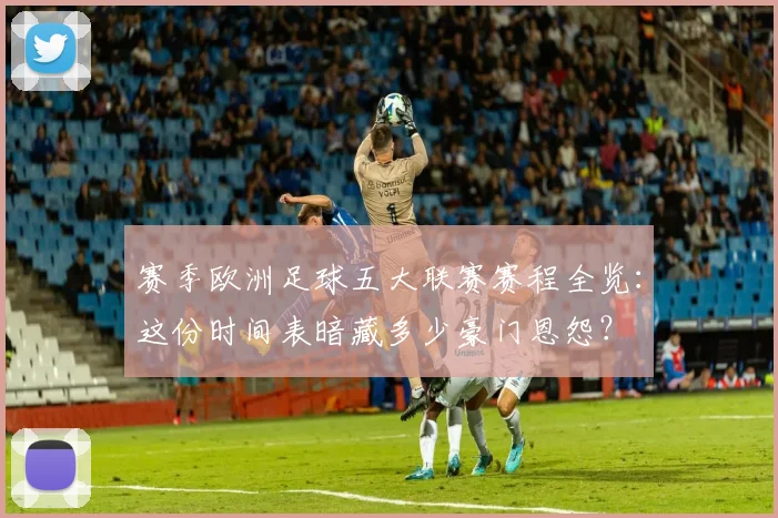 赛季欧洲足球五大联赛赛程全览：这份时间表暗藏多少豪门恩怨？