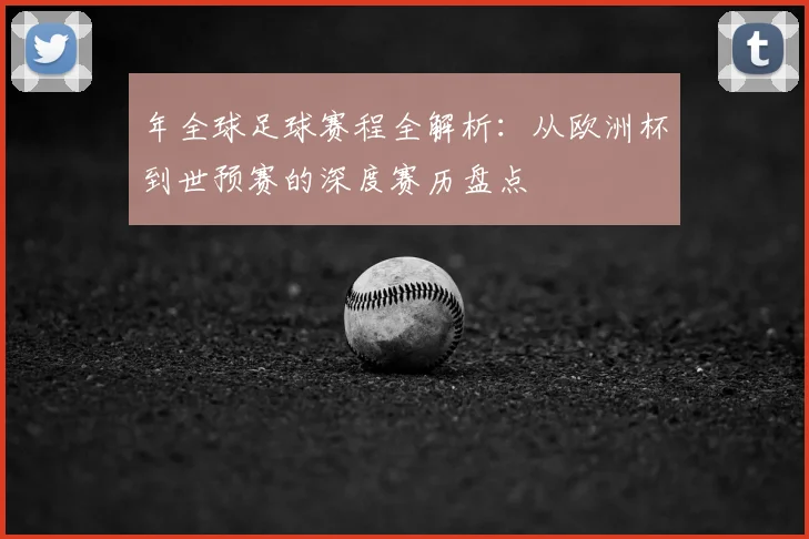 年全球足球赛程全解析：从欧洲杯到世预赛的深度赛历盘点