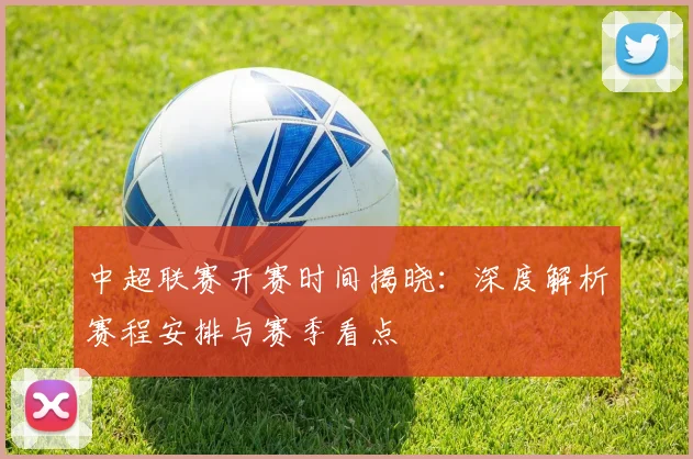 中超联赛开赛时间揭晓：深度解析赛程安排与赛季看点