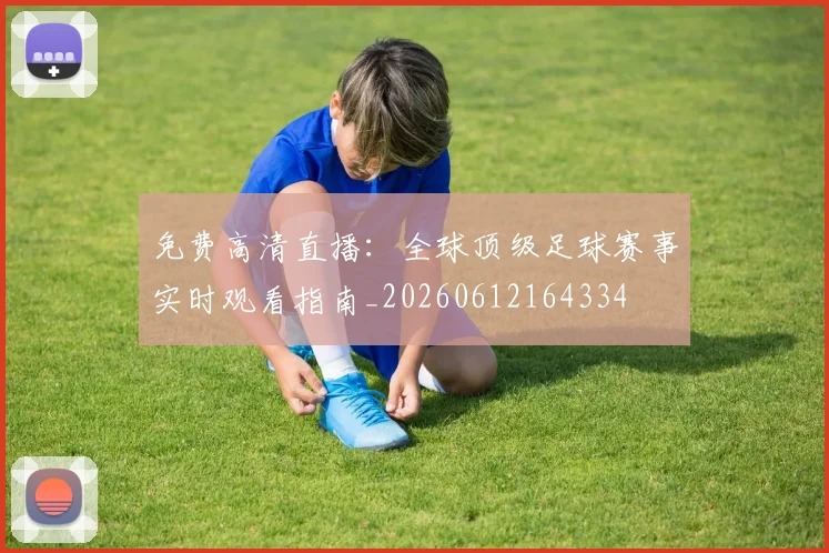 免费高清直播:全球顶级足球赛事实时观看指南_20260612164334