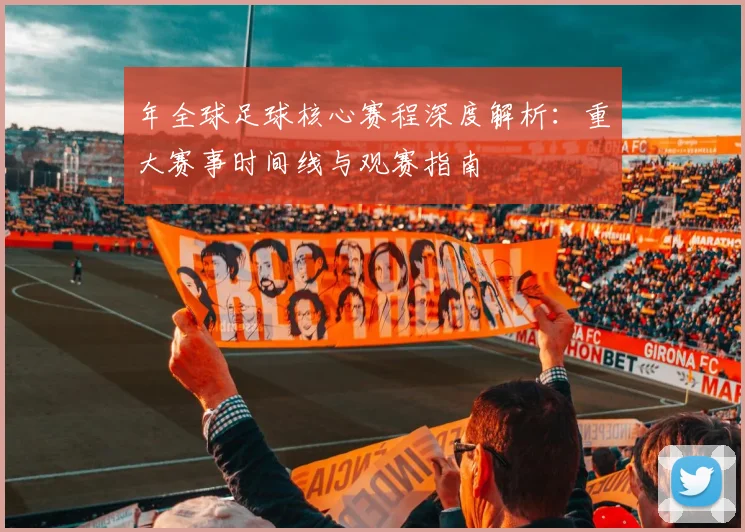 年全球足球核心赛程深度解析：重大赛事时间线与观赛指南