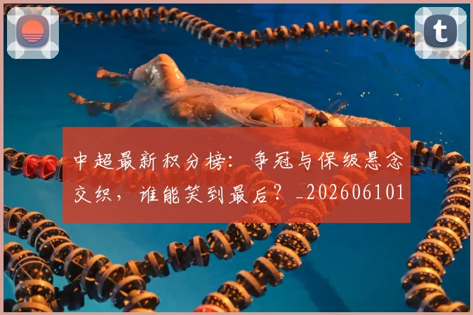 中超最新积分榜：争冠与保级悬念交织，谁能笑到最后？_20260610190415