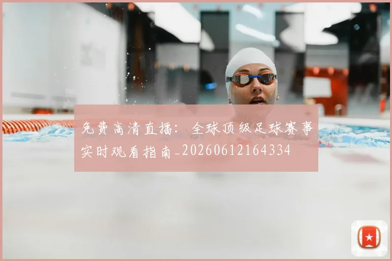 免费高清直播：全球顶级足球赛事实时观看指南_20260612164334