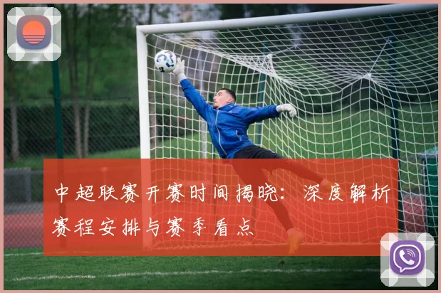 中超联赛开赛时间揭晓:深度解析赛程安排与赛季看点
